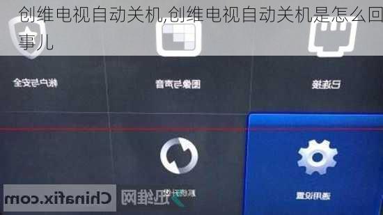 创维电视自动关机,创维电视自动关机是怎么回事儿