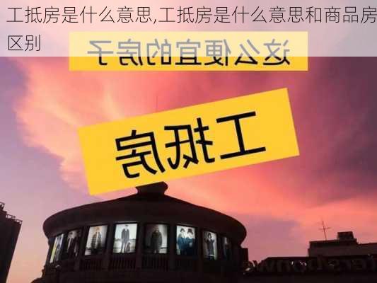 工抵房是什么意思,工抵房是什么意思和商品房区别